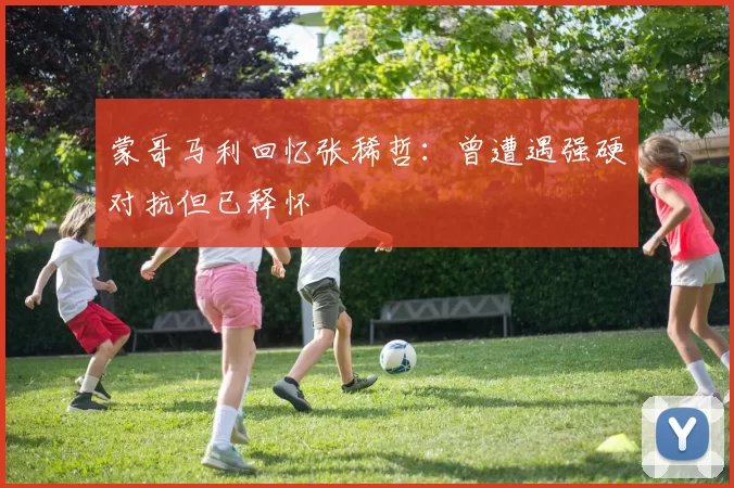 蒙哥马利回忆张稀哲：曾遭遇强硬对抗但已释怀