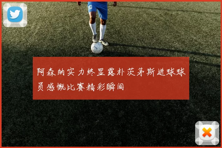 阿森纳实力终显露朴茨茅斯进球球员感慨比赛精彩瞬间