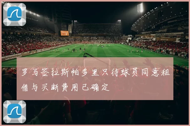罗马签拉斯帕多里只待球员同意租借与买断费用已确定