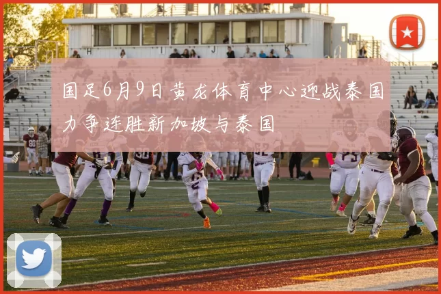 国足6月9日黄龙体育中心迎战泰国力争连胜新加坡与泰国