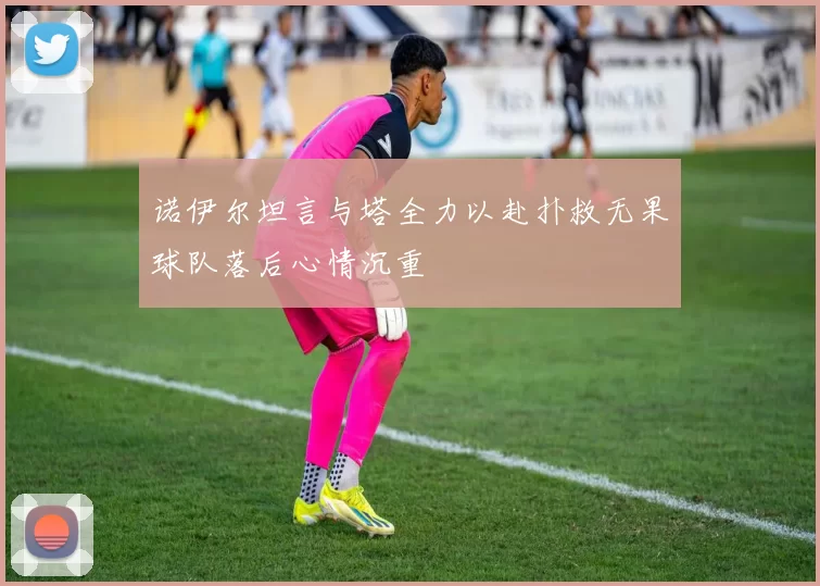诺伊尔坦言与塔全力以赴扑救无果球队落后心情沉重