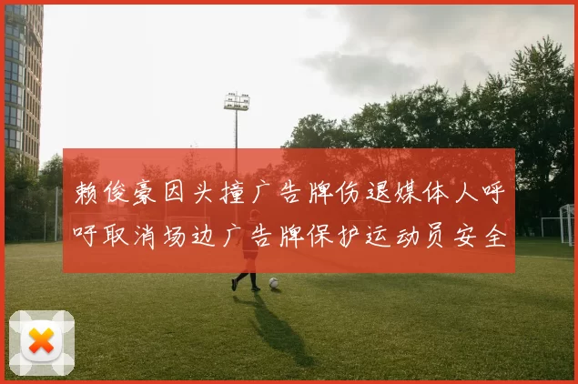 赖俊豪因头撞广告牌伤退媒体人呼吁取消场边广告牌保护运动员安全