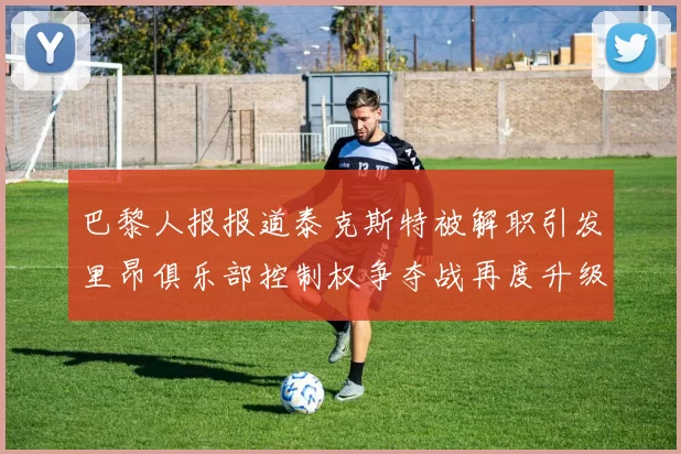巴黎人报报道泰克斯特被解职引发里昂俱乐部控制权争夺战再度升级