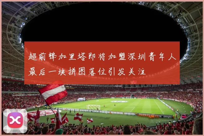 超前锋加里塔即将加盟深圳青年人最后一块拼图落位引发关注