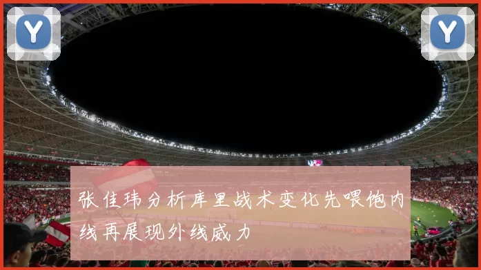 张佳玮分析库里战术变化先喂饱内线再展现外线威力