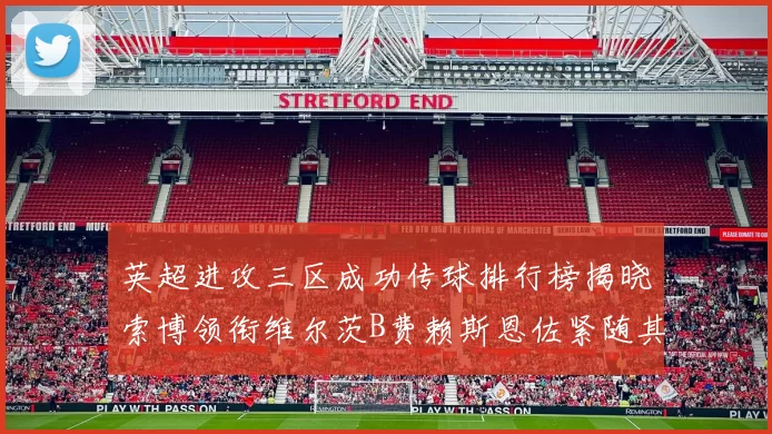 英超进攻三区成功传球排行榜揭晓索博领衔维尔茨B费赖斯恩佐紧随其后