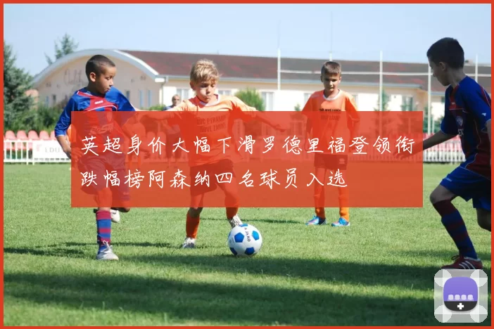 英超身价大幅下滑罗德里福登领衔跌幅榜阿森纳四名球员入选